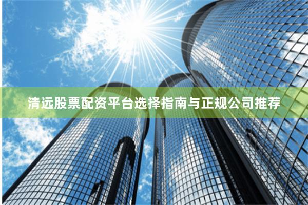 清远股票配资平台选择指南与正规公司推荐