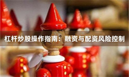 杠杆炒股操作指南:融资与配资风险控制
