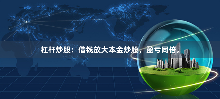 杠杆炒股：借钱放大本金炒股，盈亏同倍。