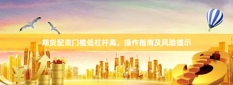 期货配资门槛低杠杆高，操作指南及风险提示