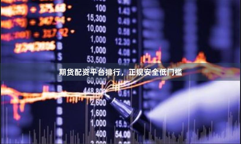 期货配资平台排行，正规安全低门槛