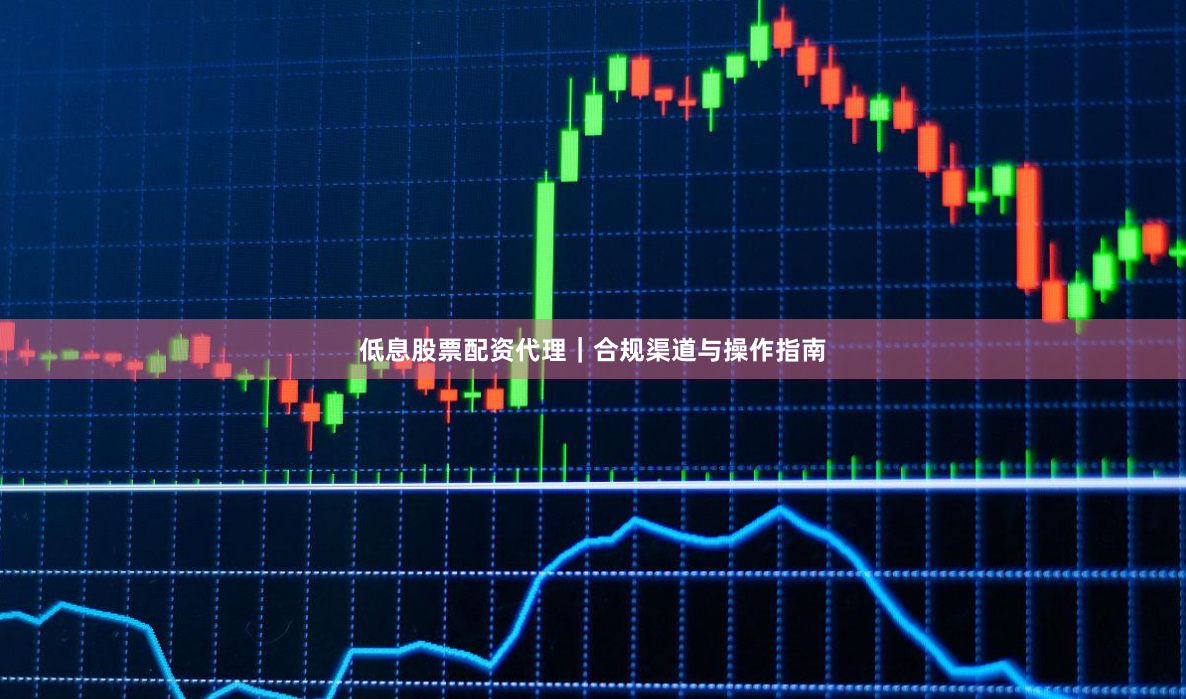 低息股票配资代理｜合规渠道与操作指南