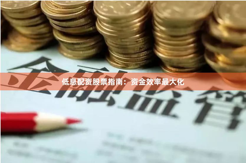 低息配资股票指南：资金效率最大化