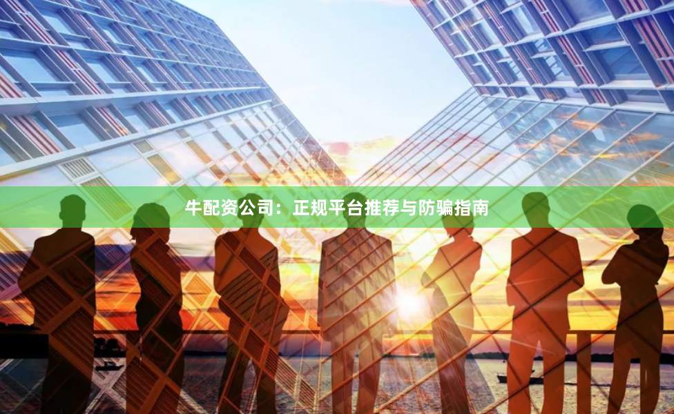 牛配资公司：正规平台推荐与防骗指南