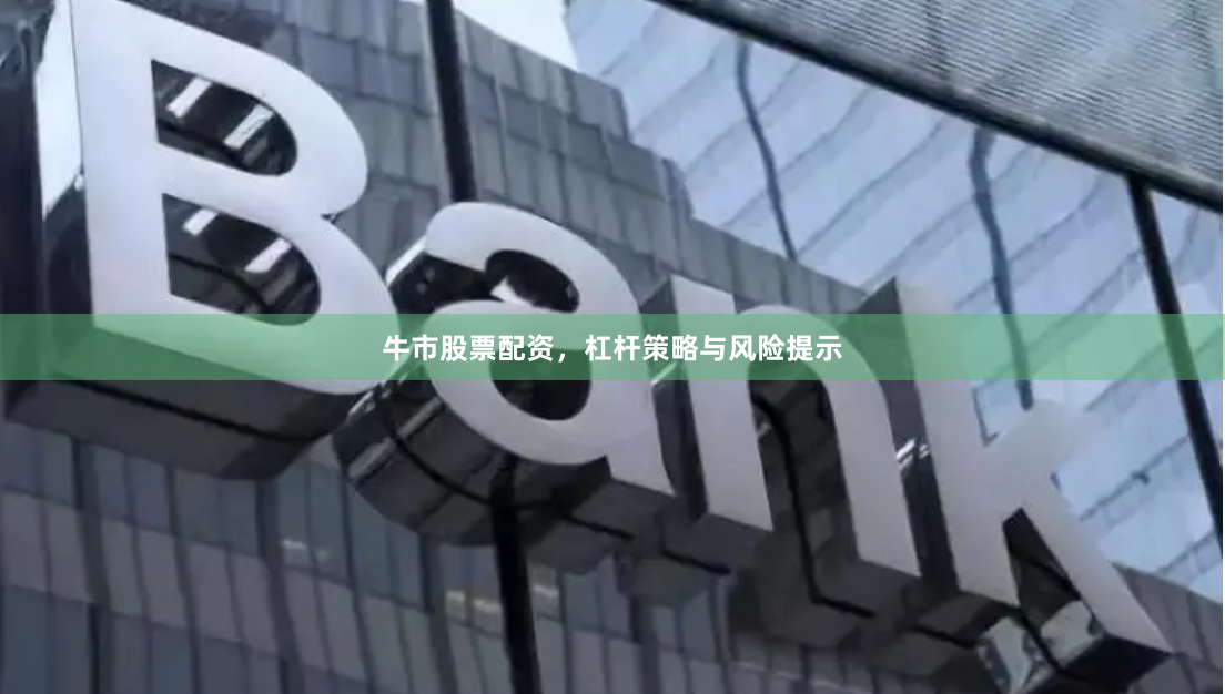 牛市股票配资，杠杆策略与风险提示
