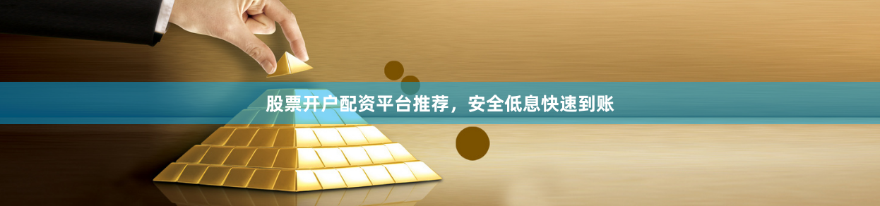 股票开户配资平台推荐，安全低息快速到账