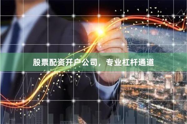 股票配资开户公司，专业杠杆通道
