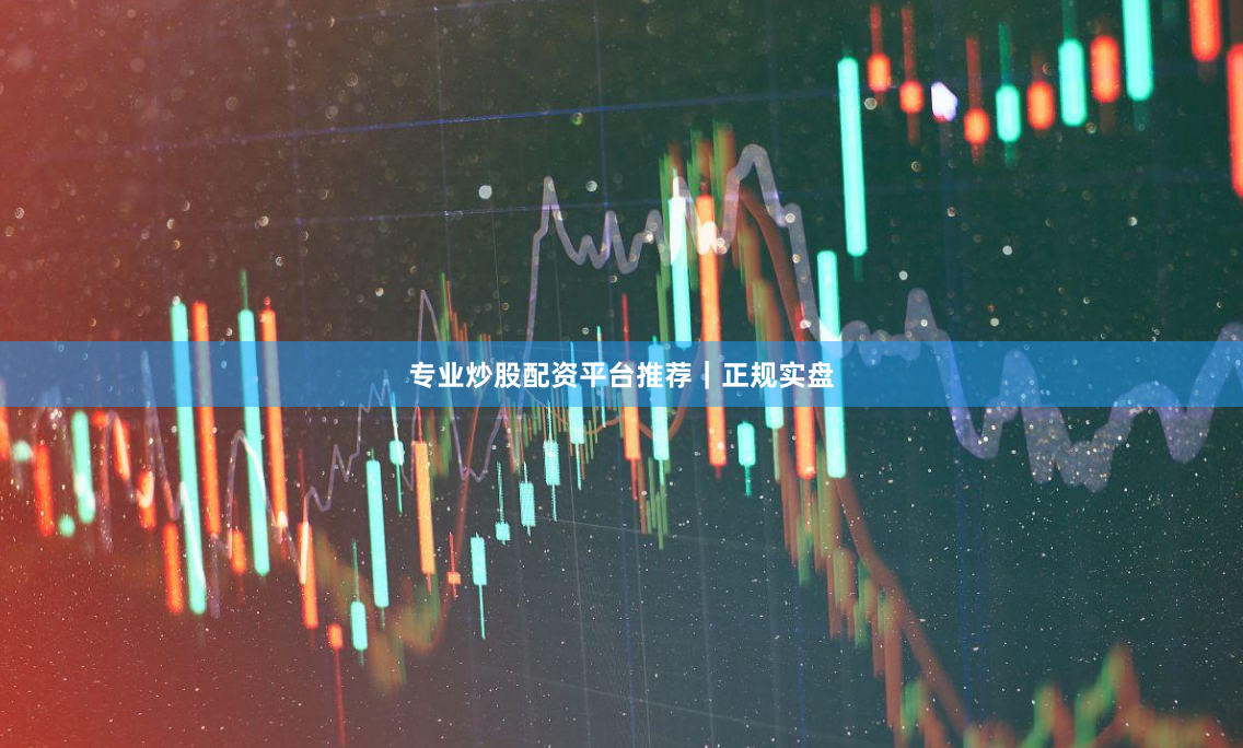 专业炒股配资平台推荐｜正规实盘
