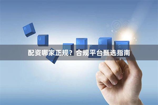 配资哪家正规？合规平台甄选指南