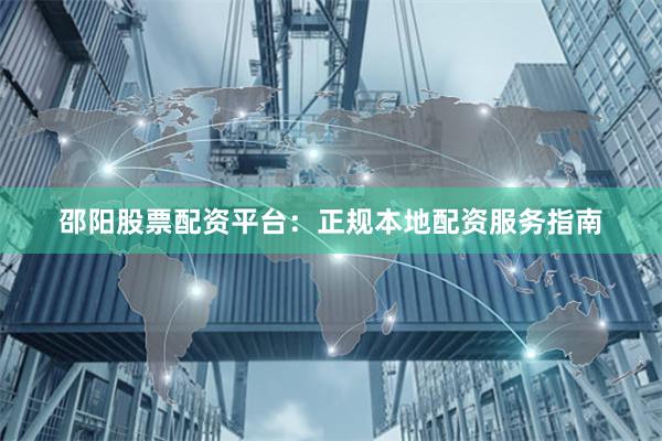 邵阳股票配资平台：正规本地配资服务指南
