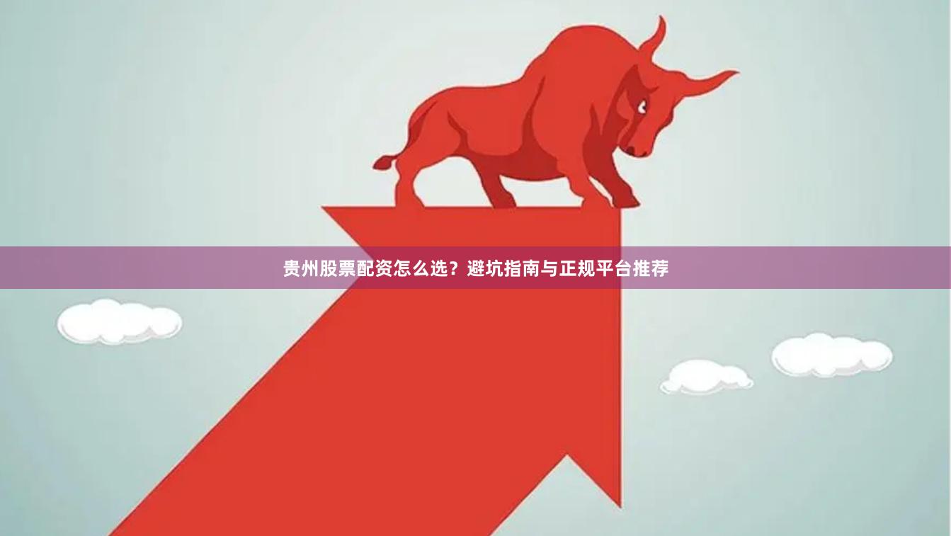 贵州股票配资怎么选？避坑指南与正规平台推荐