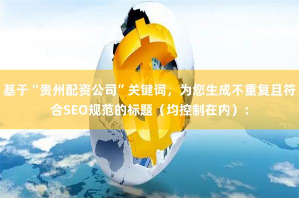 基于“贵州配资公司”关键词,为您生成不重复且符合SEO规范的标题(均控制在内):